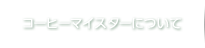 コーヒーマイスターについて